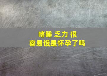 嗜睡 乏力 很容易饿是怀孕了吗